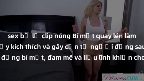 sex bị lộ clip nóng Bí mật quay lén làm tình: Câu chuyện đầy kích thích và gây cấn từ người đứng sau camera. Hành động bí mật, đam mê và liều lĩnh khiến cho tình yêu trở nên mãnh liệt hơn bao giờ hết.