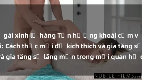 gái xinh lộ hàng Tận hưởng khoái cảm với sex ngoài trời: Cách thức mới để kích thích và gia tăng sự lãng mạn trong mối quan hệ của bạn!