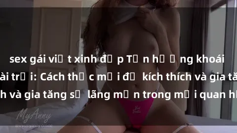 sex gái việt xinh đẹp Tận hưởng khoái cảm với sex ngoài trời: Cách thức mới để kích thích và gia tăng sự lãng mạn trong mối quan hệ của bạn!