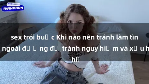 sex trói buộc Khi nào nên tránh làm tình ngoài đường để tránh nguy hiểm và xấu hổ