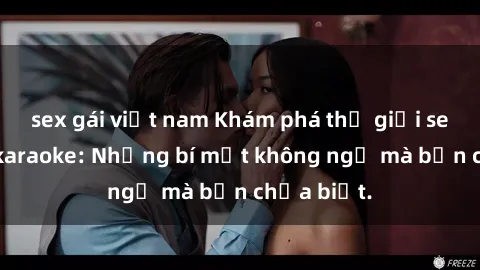sex gái việt nam Khám phá thế giới sex ở quán karaoke: Những bí mật không ngờ mà bạn chưa biết.