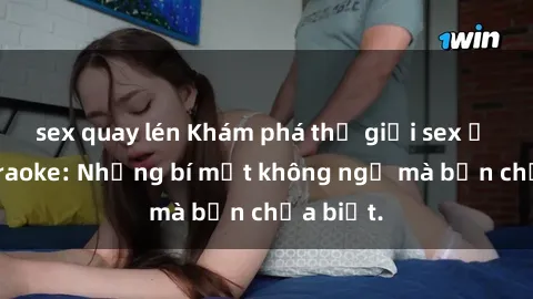 sex quay lén Khám phá thế giới sex ở quán karaoke: Những bí mật không ngờ mà bạn chưa biết.