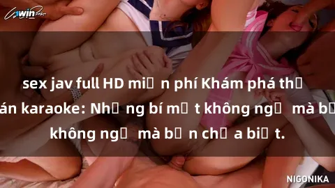 sex jav full HD miễn phí Khám phá thế giới sex ở quán karaoke: Những bí mật không ngờ mà bạn chưa biết.
