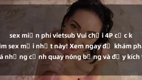 sex miễn phí vietsub Vui chơi 4P cực kỳ hấp dẫn trong phim sex mới nhất này! Xem ngay để khám phá những cảnh quay nóng bỏng và đầy kích thích của bộ phim này!