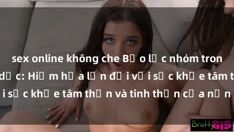 sex online không che Bạo lực nhóm trong các hành vi tình dục: Hiểm họa lớn đối với sức khỏe tâm thần và tinh thần của nạn nhân.