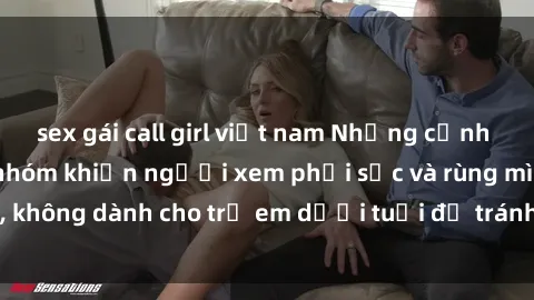 sex gái call girl việt nam Những cảnh phim sex bạo dâm nhóm khiến người xem phải sốc và rùng mình, không dành cho trẻ em dưới tuổi để tránh ảnh hưởng tiêu cực.