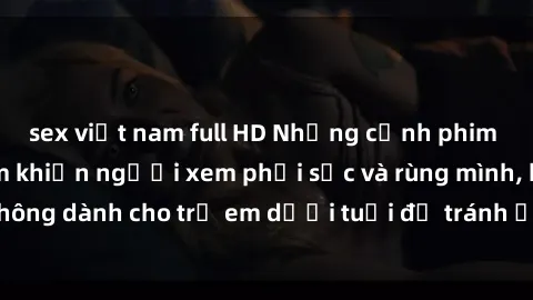 sex việt nam full HD Những cảnh phim sex bạo dâm nhóm khiến người xem phải sốc và rùng mình, không dành cho trẻ em dưới tuổi để tránh ảnh hưởng tiêu cực.