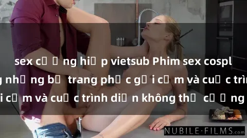 sex cưỡng hiếp vietsub Phim sex cosplay: Giấc mơ  cùng những bộ trang phục gợi cảm và cuộc trình diễn không thể cưỡng lại!