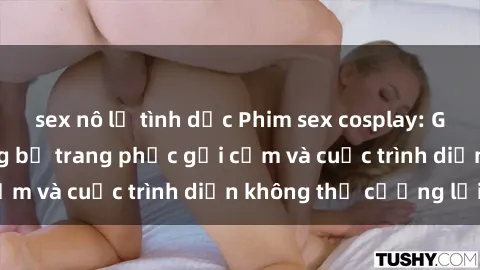 sex nô lệ tình dục Phim sex cosplay: Giấc mơ  cùng những bộ trang phục gợi cảm và cuộc trình diễn không thể cưỡng lại!