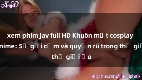 xem phim jav full HD Khuôn mặt cosplay sex anime: Sự gợi cảm và quyến rũ trong thế giới ảo