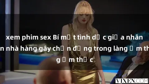 xem phim sex Bí mật tình dục giữa nhân viên nhà hàng gây chấn động trong làng ẩm thực
