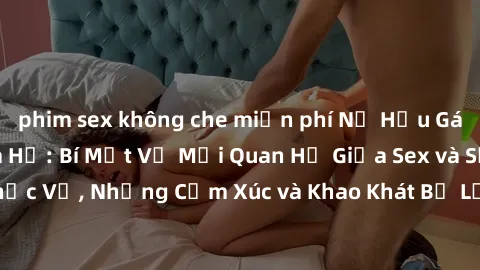 phim sex không che miễn phí Nữ Hầu Gái và Cuộc Sống Của Họ: Bí Mật Về Mối Quan Hệ Giữa Sex và Sự Phục Vụ, Những Cảm Xúc và Khao Khát Bị Lẫn Lộn Trong Lĩnh Vực Này.