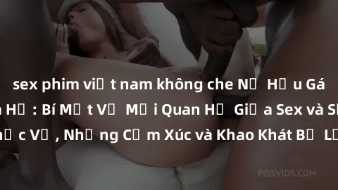 sex phim việt nam không che Nữ Hầu Gái và Cuộc Sống Của Họ: Bí Mật Về Mối Quan Hệ Giữa Sex và Sự Phục Vụ, Những Cảm Xúc và Khao Khát Bị Lẫn Lộn Trong Lĩnh Vực Này.