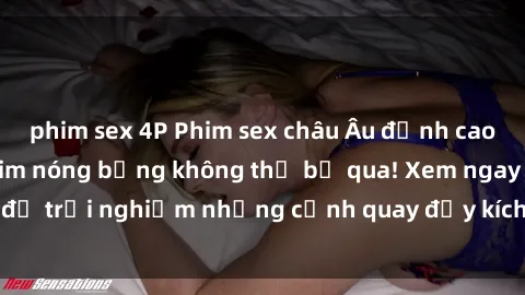 phim sex 4P Phim sex châu Âu đỉnh cao: Top những bộ phim nóng bỏng không thể bỏ qua! Xem ngay để trải nghiệm những cảnh quay đầy kích thích và cuồng nhiệt.