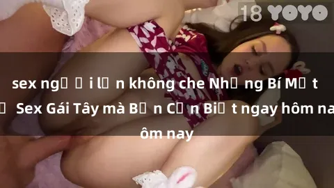 sex người lớn không che Những Bí Mật về Sex Gái Tây mà Bạn Cần Biết ngay hôm nay