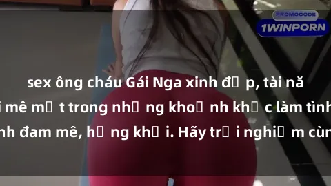 sex ông cháu Gái Nga xinh đẹp, tài năng khiến bạn phải mê mệt trong những khoảnh khắc làm tình đam mê, hứng khởi. Hãy trải nghiệm cùng họ ngay hôm nay!