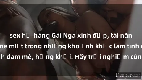 sex họ hàng Gái Nga xinh đẹp, tài năng khiến bạn phải mê mệt trong những khoảnh khắc làm tình đam mê, hứng khởi. Hãy trải nghiệm cùng họ ngay hôm nay!