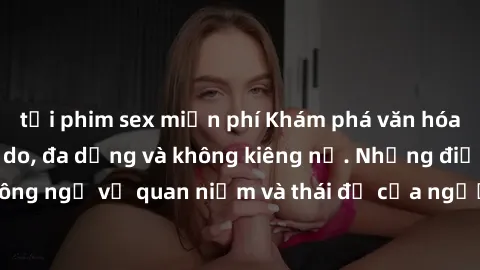 tải phim sex miễn phí Khám phá văn hóa sex Bắc Âu: Sự tự do, đa dạng và không kiêng nể. Những điều không ngờ về quan niệm và thái độ của người Bắc Âu đối với tình dục.