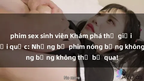 phim sex sinh viên Khám phá thế giới phim sex ngoại quốc: Những bộ phim nóng bỏng không thể bỏ qua!