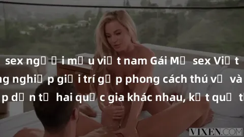sex người mẫu việt nam Gái Mỹ sex Việt Nam: Khi nền công nghiệp giải trí gặp phong cách thú vị và hấp dẫn từ hai quốc gia khác nhau, kết quả thú vị không thể bỏ qua.