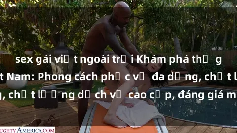 sex gái việt ngoài trời Khám phá thế giới của gái gọi Việt Nam: Phong cách phục vụ đa dạng, chất lượng dịch vụ cao cấp, đáng giá mọi khoản chi phí