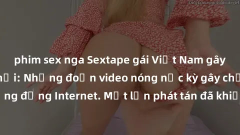 phim sex nga Sextape gái Việt Nam gây sốt trên mạng xã hội: Những đoạn video nóng nực kỳ gây chấn động cộng đồng Internet. Một lần phát tán đã khiến người xem không thể rời mắt.