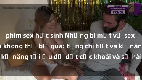 phim sex học sinh Những bí mật về sex người lớn mà bạn không thể bỏ qua: từng chi tiết và kỹ năng tối ưu để đạt cực khoái và sự hài lòng tối đa.