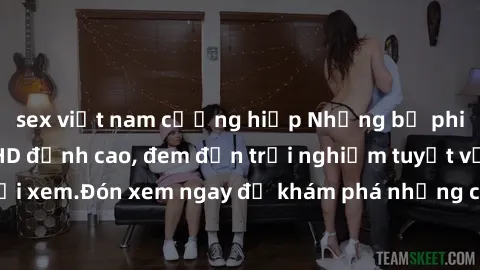 sex việt nam cưỡng hiếp Những bộ phim sex không che HD đỉnh cao, đem đến trải nghiệm tuyệt vời cho người xem.Đón xem ngay để khám phá những cảnh quay đẹp mắt và kích thích.