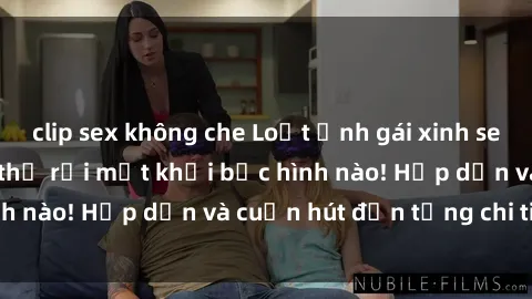 clip sex không che Loạt ảnh gái xinh sex nóng bỏng, không thể rời mắt khỏi bức hình nào! Hấp dẫn và cuốn hút đến từng chi tiết.