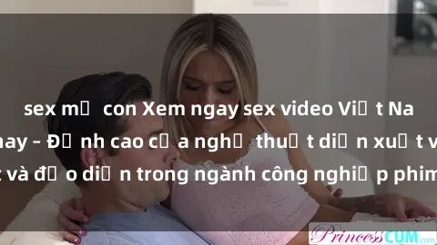 sex mẹ con Xem ngay sex video Việt Nam hot nhất hiện nay – Đỉnh cao của nghệ thuật diễn xuất và đạo diễn trong ngành công nghiệp phim người lớn tại đây!