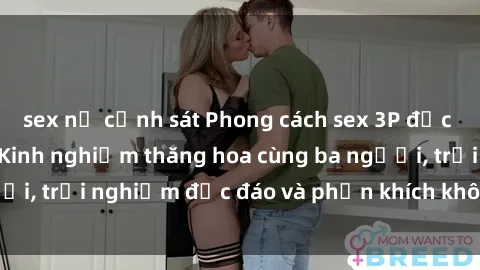 sex nữ cảnh sát Phong cách sex 3P độc đáo tại Việt Nam: Kinh nghiệm thăng hoa cùng ba người, trải nghiệm độc đáo và phấn khích không thể bỏ lỡ!