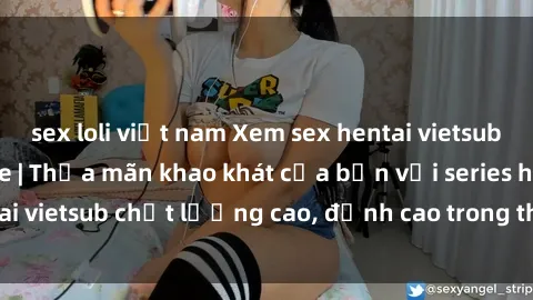 sex loli việt nam Xem sex hentai vietsub cực hot, không che | Thỏa mãn khao khát của bạn với series hentai vietsub chất lượng cao, đỉnh cao trong thể loại anime không che.