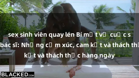 sex sinh viên quay lén Bí mật về cuộc sống sex của bác sĩ: Những cảm xúc, cam kết và thách thức hàng ngày