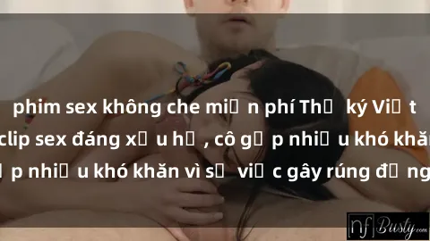 phim sex không che miễn phí Thư ký Việt Nam bị phát tán clip sex đáng xấu hổ, cô gặp nhiều khó khăn vì sự việc gây rúng động này.