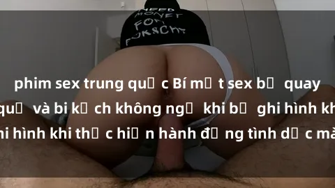 phim sex trung quốc Bí mật sex bị quay lén: Những hậu quả và bi kịch không ngờ khi bị ghi hình khi thực hiện hành động tình dục mà không biết.