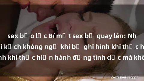 sex bạo lực Bí mật sex bị quay lén: Những hậu quả và bi kịch không ngờ khi bị ghi hình khi thực hiện hành động tình dục mà không biết.