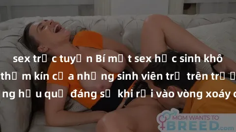 sex trực tuyến Bí mật sex học sinh không che: Cuộc sống thầm kín của những sinh viên trẻ trên trường. Những hậu quả đáng sợ khi rơi vào vòng xoáy của tình dục từ tuổi mới lớn.