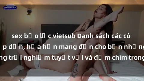 sex bạo lực vietsub Danh sách các cô gái gọi Việt Nam hấp dẫn, hứa hẹn mang đến cho bạn những trải nghiệm tuyệt vời và đắm chìm trong cảm xúc tuyệt vời.