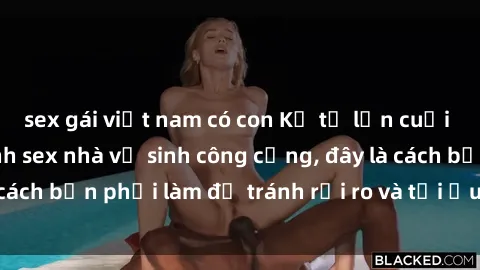 sex gái việt nam có con Kể từ lần cuối cùng bạn thực hành sex nhà vệ sinh công cộng, đây là cách bạn phải làm để tránh rủi ro và tối ưu trải nghiệm.