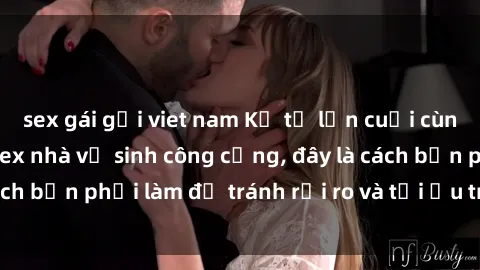 sex gái gọi viet nam Kể từ lần cuối cùng bạn thực hành sex nhà vệ sinh công cộng, đây là cách bạn phải làm để tránh rủi ro và tối ưu trải nghiệm.