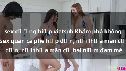 sex cưỡng hiếp vietsub Khám phá không gian độc đáo tại sex quán cà phê hấp dẫn, nơi thỏa mãn cả hai niềm đam mê