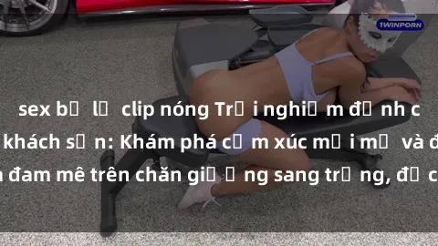sex bị lộ clip nóng Trải nghiệm đỉnh cao tình yêu tại sex khách sạn: Khám phá cảm xúc mới mẻ và đam mê trên chăn giường sang trọng, độc đáo, không giới hạn.