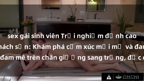 sex gái sinh viên Trải nghiệm đỉnh cao tình yêu tại sex khách sạn: Khám phá cảm xúc mới mẻ và đam mê trên chăn giường sang trọng, độc đáo, không giới hạn.
