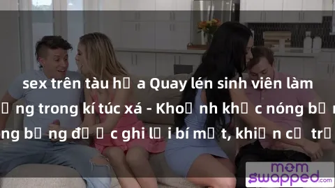 sex trên tàu hỏa Quay lén sinh viên làm tình ngay trên giường trong kí túc xá - Khoảnh khắc nóng bỏng được ghi lại bí mật, khiến cả trường học xôn xao.