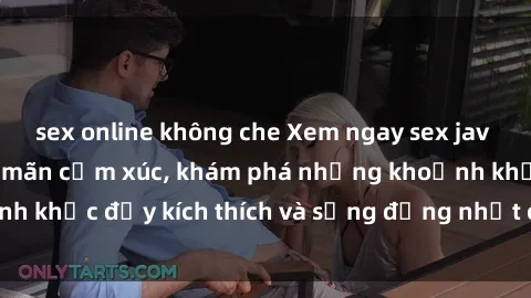 sex online không che Xem ngay sex jav không che để thỏa mãn cảm xúc, khám phá những khoảnh khắc đầy kích thích và sống động nhất chỉ trong click!