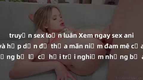 truyện sex loạn luân Xem ngay sex anime vietsub cực hot và hấp dẫn để thỏa mãn niềm đam mê của bạn! Đừng bỏ lỡ cơ hội trải nghiệm những bộ anime đỉnh cao chỉ có tại đây!