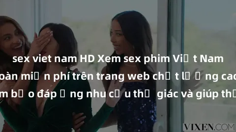 sex viet nam HD Xem sex phim Việt Nam không che hoàn toàn miễn phí trên trang web chất lượng cao. Đảm bảo đáp ứng nhu cầu thị giác và giúp thỏa mãn mong muốn của bạn.