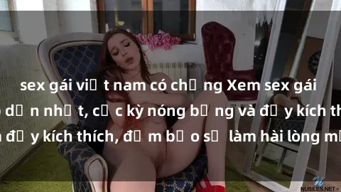 sex gái việt nam có chồng Xem sex gái trẻ không che hấp dẫn nhất, cực kỳ nóng bỏng và đầy kích thích, đảm bảo sẽ làm hài lòng mọi người!