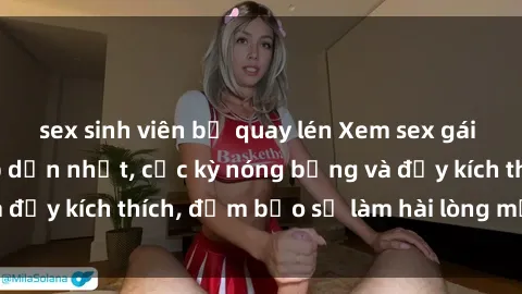sex sinh viên bị quay lén Xem sex gái trẻ không che hấp dẫn nhất, cực kỳ nóng bỏng và đầy kích thích, đảm bảo sẽ làm hài lòng mọi người!