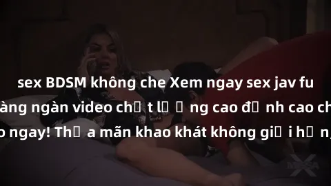 sex BDSM không che Xem ngay sex jav full HD miễn phí - Hàng ngàn video chất lượng cao đỉnh cao chỉ cần click vào ngay! Thỏa mãn khao khát không giới hạn, đón chờ những trải nghiệm mới lạ!